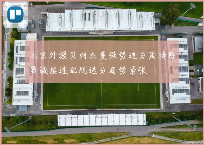 北京外援贝利杰曼强势追分周琦陈盈骏接连犯规送分局势紧张