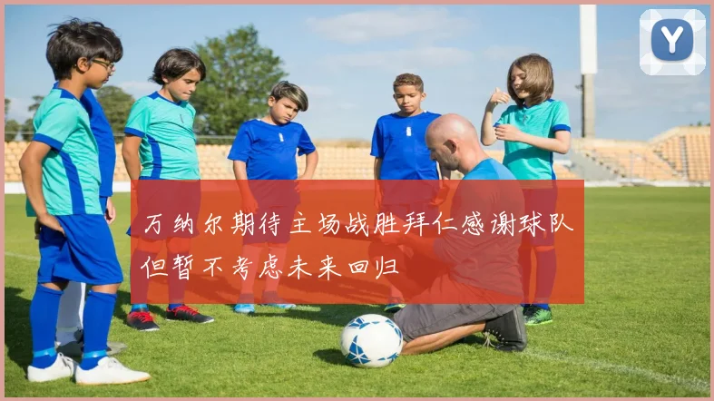 万纳尔期待主场战胜拜仁感谢球队但暂不考虑未来回归