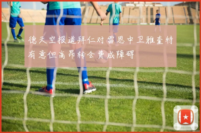 德天空报道拜仁对雷恩中卫雅奎特有意但高昂转会费成障碍