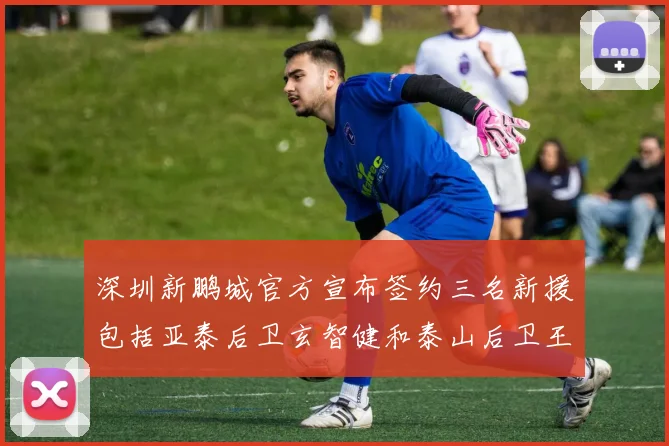 深圳新鹏城官方宣布签约三名新援包括亚泰后卫玄智健和泰山后卫王昱衡