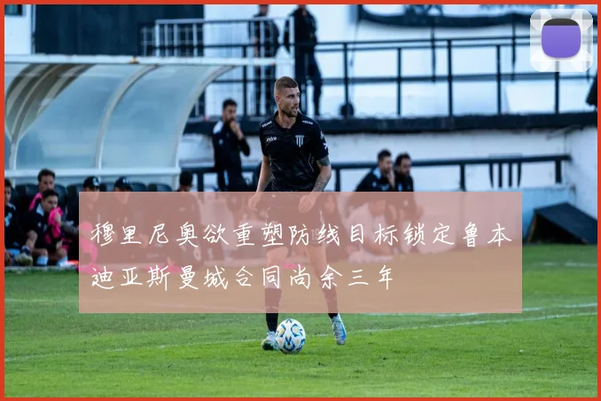 穆里尼奥欲重塑防线目标锁定鲁本迪亚斯曼城合同尚余三年