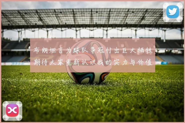 布朗坦言为球队争冠付出巨大牺牲期待大家重新认识我的实力与价值