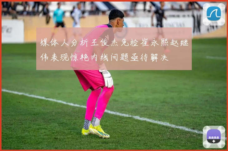 媒体人分析王俊杰免检崔永熙赵继伟表现惊艳内线问题亟待解决