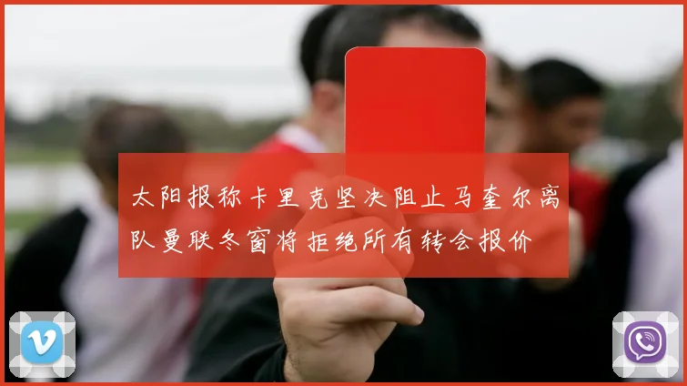 太阳报称卡里克坚决阻止马奎尔离队曼联冬窗将拒绝所有转会报价