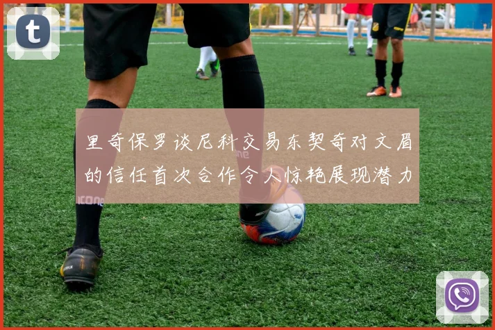 里奇保罗谈尼科交易东契奇对文眉的信任首次合作令人惊艳展现潜力