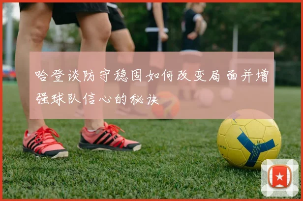哈登谈防守稳固如何改变局面并增强球队信心的秘诀