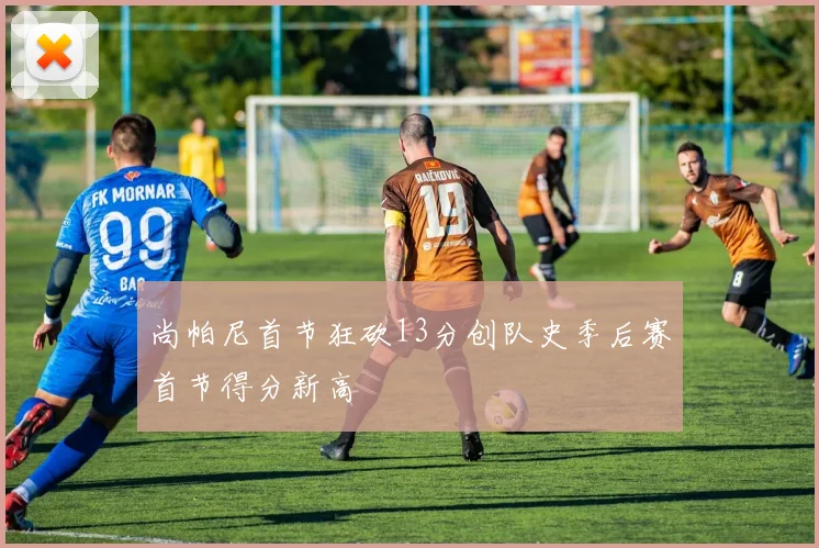 尚帕尼首节狂砍13分创队史季后赛首节得分新高