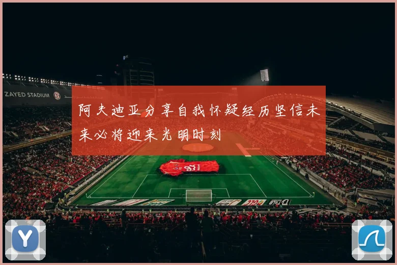 阿夫迪亚分享自我怀疑经历坚信未来必将迎来光明时刻