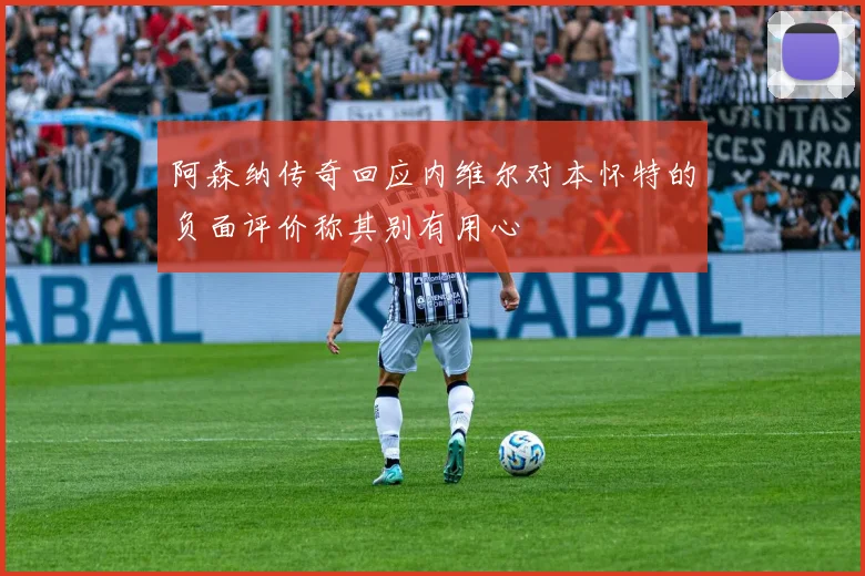 阿森纳传奇回应内维尔对本怀特的负面评价称其别有用心
