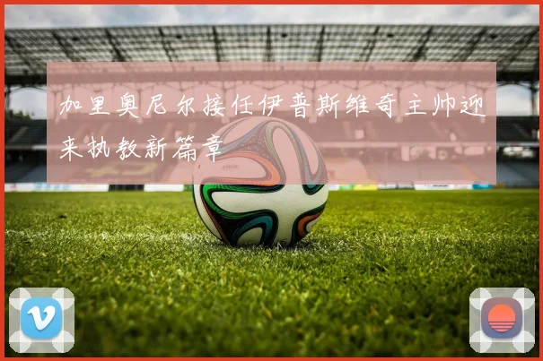 加里奥尼尔接任伊普斯维奇主帅迎来执教新篇章