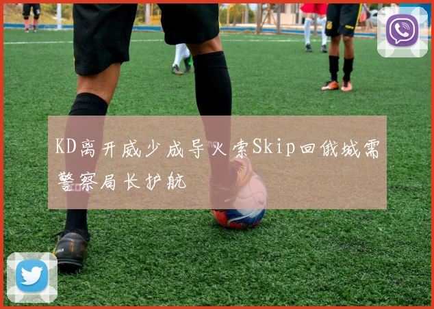 KD离开威少成导火索Skip回俄城需警察局长护航