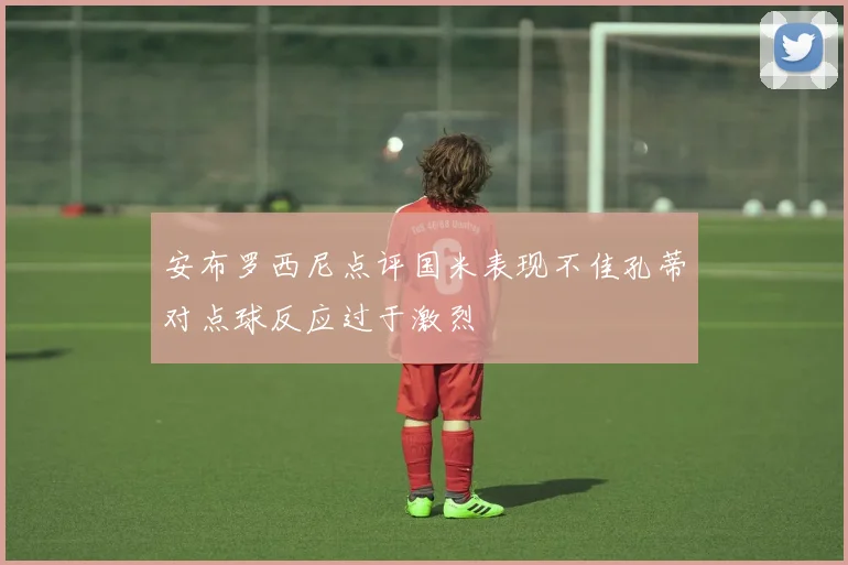 安布罗西尼点评国米表现不佳孔蒂对点球反应过于激烈