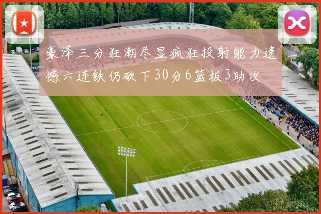 豪泽三分狂潮尽显疯狂投射能力遗憾六连铁仍砍下30分6篮板3助攻