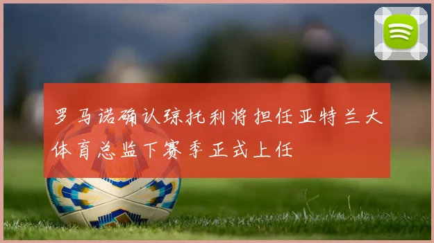 罗马诺确认琼托利将担任亚特兰大体育总监下赛季正式上任