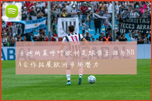 卡迪纳莱呼吁欧洲足球俱乐部与NBA合作拓展欧洲市场潜力