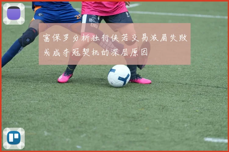 富保罗分析独行侠若交易浓眉失败或成夺冠契机的深层原因