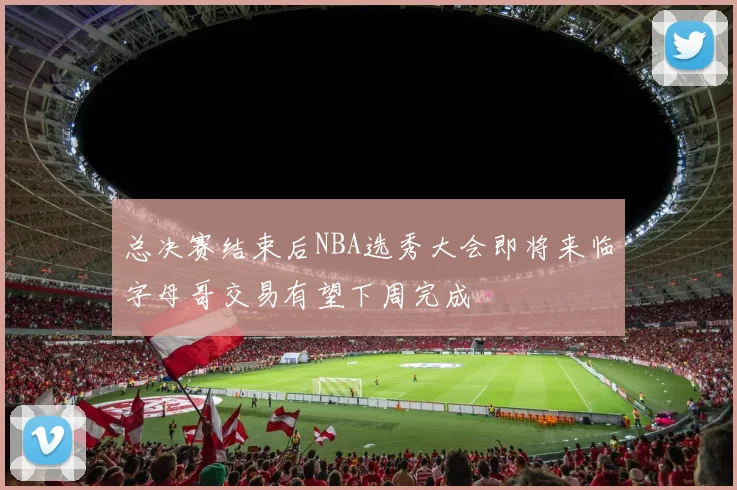总决赛结束后NBA选秀大会即将来临字母哥交易有望下周完成