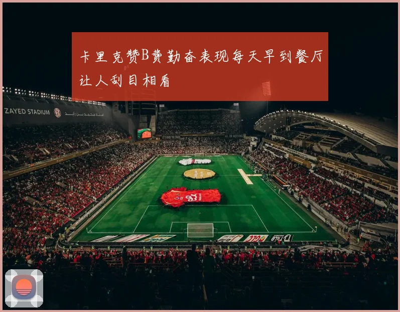 卡里克赞B费勤奋表现每天早到餐厅让人刮目相看
