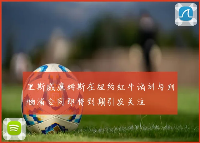 里斯威廉姆斯在纽约红牛试训与利物浦合同即将到期引发关注