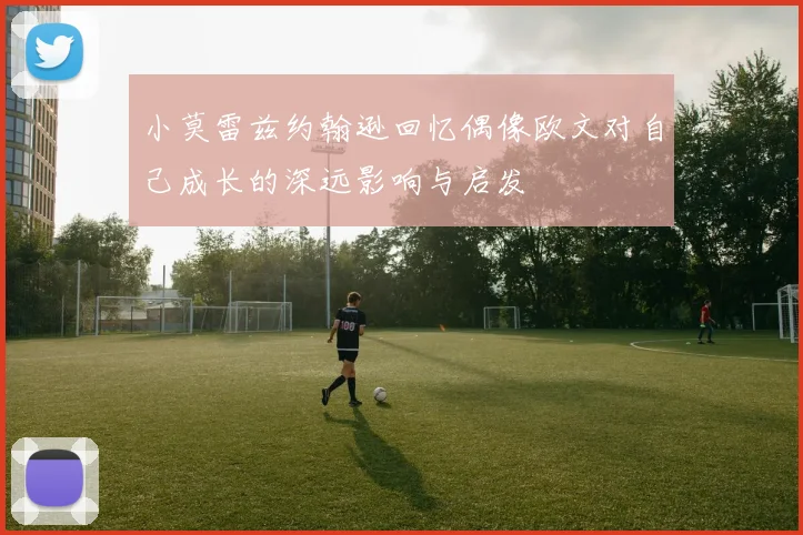小莫雷兹约翰逊回忆偶像欧文对自己成长的深远影响与启发