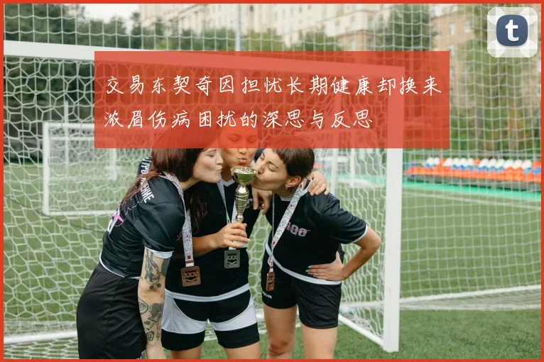 交易东契奇因担忧长期健康却换来浓眉伤病困扰的深思与反思