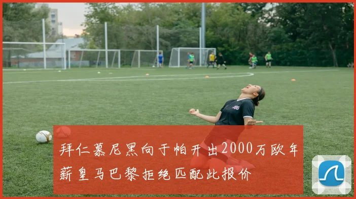 拜仁慕尼黑向于帕开出2000万欧年薪皇马巴黎拒绝匹配此报价