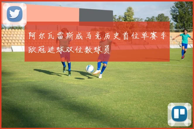 阿尔瓦雷斯成马竞历史首位单赛季欧冠进球双位数球员