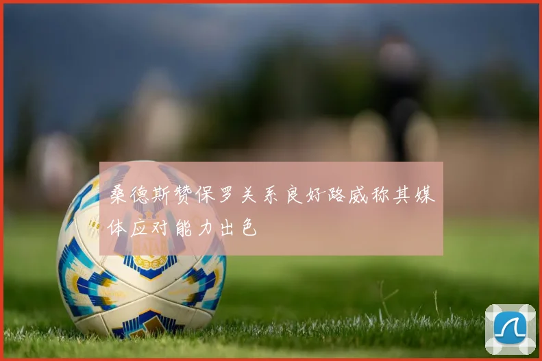桑德斯赞保罗关系良好路威称其媒体应对能力出色
