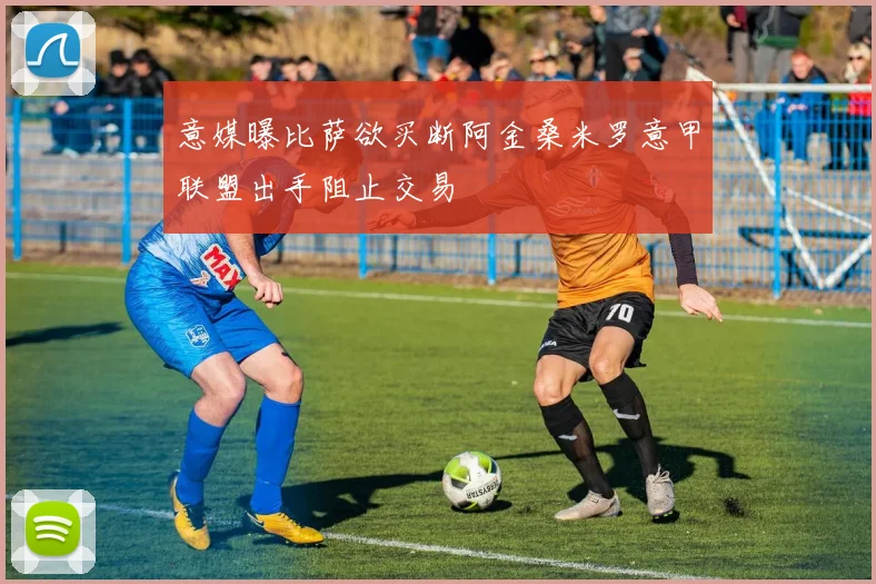 意媒曝比萨欲买断阿金桑米罗意甲联盟出手阻止交易