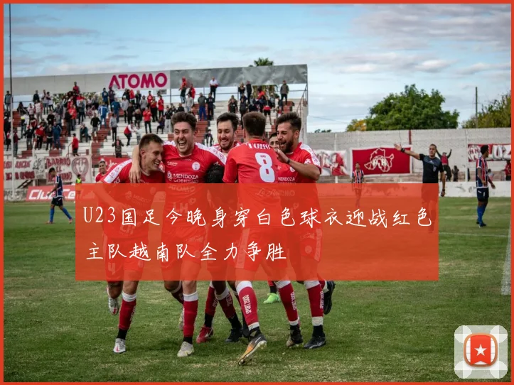 U23国足今晚身穿白色球衣迎战红色主队越南队全力争胜