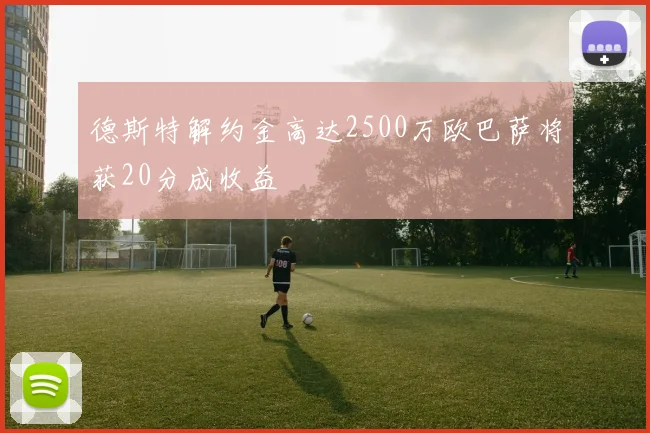 德斯特解约金高达2500万欧巴萨将获20分成收益