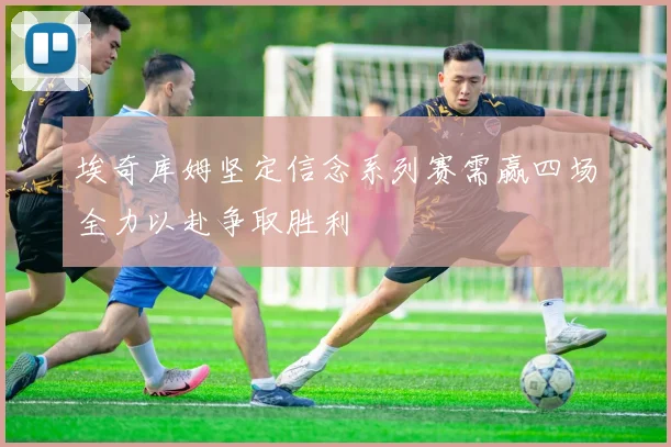 埃奇库姆坚定信念系列赛需赢四场全力以赴争取胜利