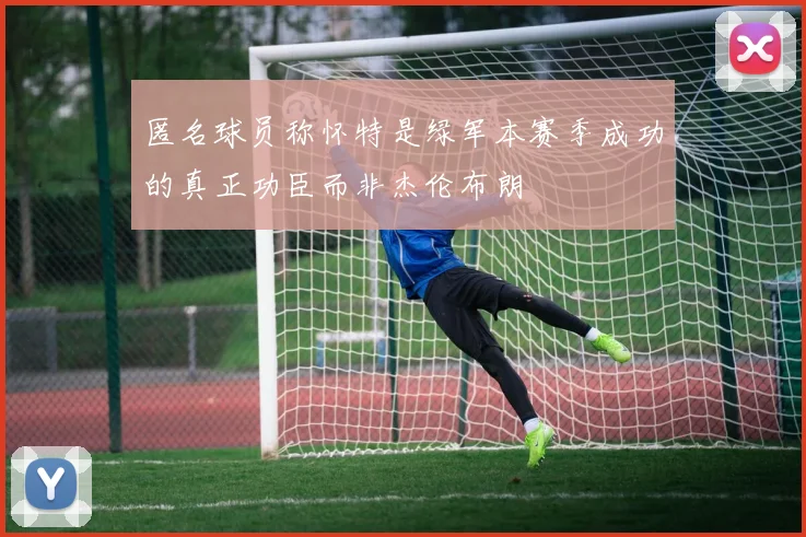 匿名球员称怀特是绿军本赛季成功的真正功臣而非杰伦布朗