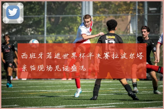 西班牙若进世界杯半决赛拉波尔塔亲临现场见证盛况
