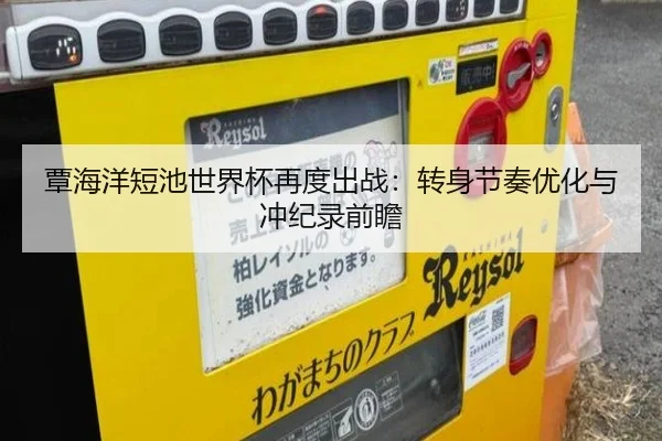 覃海洋短池世界杯再度出战：转身节奏优化与冲纪录前瞻（StarskySports）